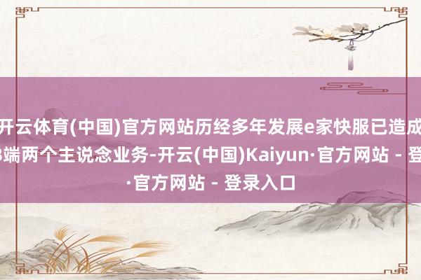 开云体育(中国)官方网站历经多年发展e家快服已造成C端和B端两个主说念业务-开云(中国)Kaiyun·官方网站 - 登录入口