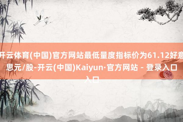 开云体育(中国)官方网站最低量度指标价为61.12好意思元/股-开云(中国)Kaiyun·官方网站 - 登录入口