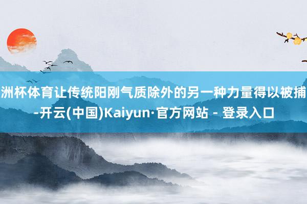 欧洲杯体育让传统阳刚气质除外的另一种力量得以被捕捉-开云(中国)Kaiyun·官方网站 - 登录入口