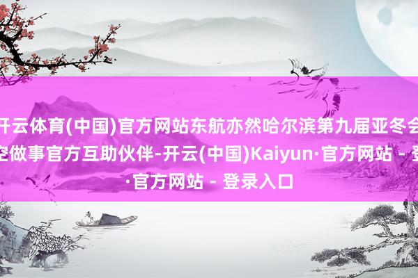 开云体育(中国)官方网站东航亦然哈尔滨第九届亚冬会独一航空做事官方互助伙伴-开云(中国)Kaiyun·官方网站 - 登录入口