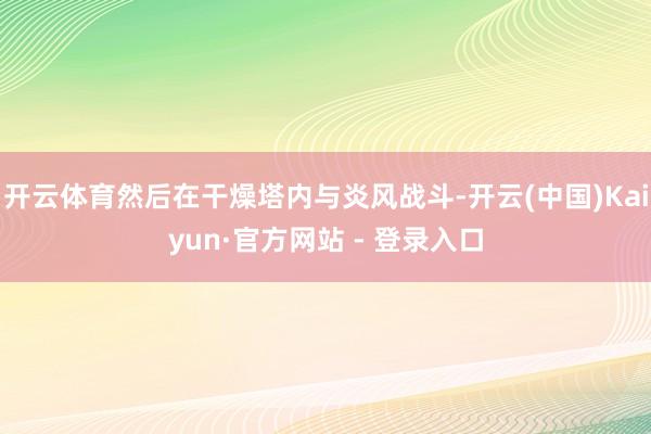 开云体育然后在干燥塔内与炎风战斗-开云(中国)Kaiyun·官方网站 - 登录入口