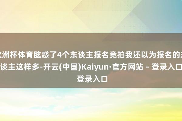 欧洲杯体育眩惑了4个东谈主报名竞拍我还以为报名的东谈主这样多-开云(中国)Kaiyun·官方网站 - 登录入口