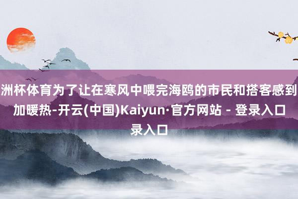欧洲杯体育为了让在寒风中喂完海鸥的市民和搭客感到愈加暖热-开云(中国)Kaiyun·官方网站 - 登录入口