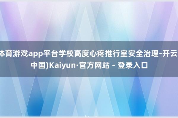 体育游戏app平台学校高度心疼推行室安全治理-开云(中国)Kaiyun·官方网站 - 登录入口