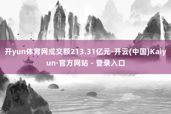 开yun体育网成交额213.31亿元-开云(中国)Kaiyun·官方网站 - 登录入口