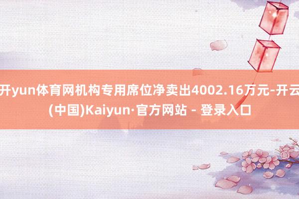 开yun体育网机构专用席位净卖出4002.16万元-开云(中国)Kaiyun·官方网站 - 登录入口