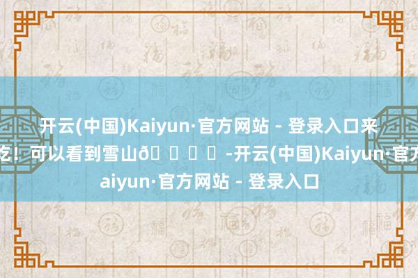 开云(中国)Kaiyun·官方网站 - 登录入口来丽江束河一定要吃!可以看到雪山🏔️-开云(中国)Kaiyun·官方网站 - 登录入口