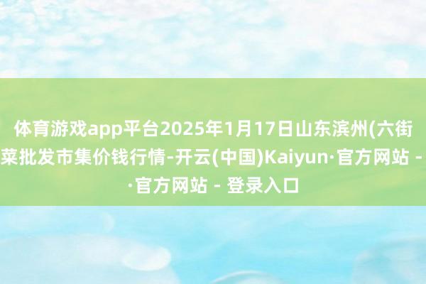体育游戏app平台2025年1月17日山东滨州(六街)鲁北蔬菜批发市集价钱行情-开云(中国)Kaiyun·官方网站 - 登录入口