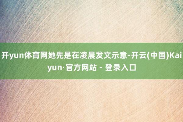 开yun体育网她先是在凌晨发文示意-开云(中国)Kaiyun·官方网站 - 登录入口