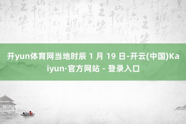 开yun体育网当地时辰 1 月 19 日-开云(中国)Kaiyun·官方网站 - 登录入口