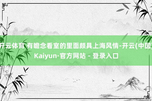 开云体育 有瞻念看室的里面颇具上海风情-开云(中国)Kaiyun·官方网站 - 登录入口