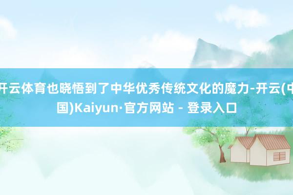 开云体育也晓悟到了中华优秀传统文化的魔力-开云(中国)Kaiyun·官方网站 - 登录入口