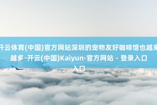 开云体育(中国)官方网站深圳的宠物友好咖啡馆也越来越多-开云(中国)Kaiyun·官方网站 - 登录入口
