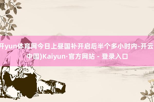 开yun体育网今日上昼国补开启后半个多小时内-开云(中国)Kaiyun·官方网站 - 登录入口