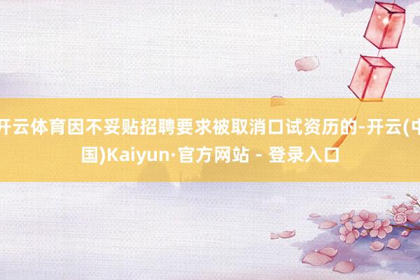 开云体育因不妥贴招聘要求被取消口试资历的-开云(中国)Kaiyun·官方网站 - 登录入口