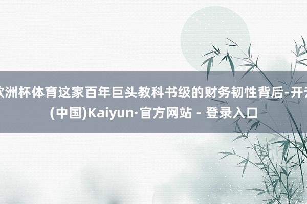 欧洲杯体育这家百年巨头教科书级的财务韧性背后-开云(中国)Kaiyun·官方网站 - 登录入口
