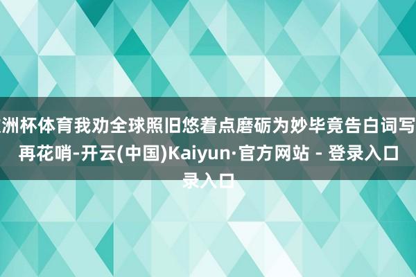 欧洲杯体育我劝全球照旧悠着点磨砺为妙毕竟告白词写得再花哨-开云(中国)Kaiyun·官方网站 - 登录入口