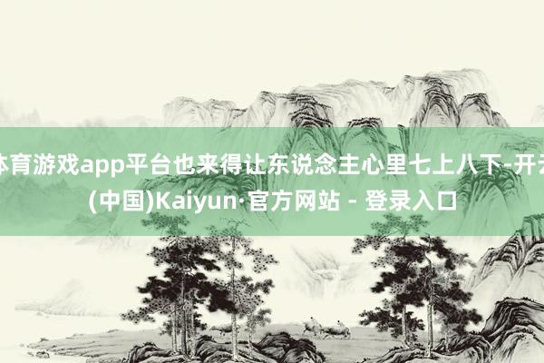 体育游戏app平台也来得让东说念主心里七上八下-开云(中国)Kaiyun·官方网站 - 登录入口
