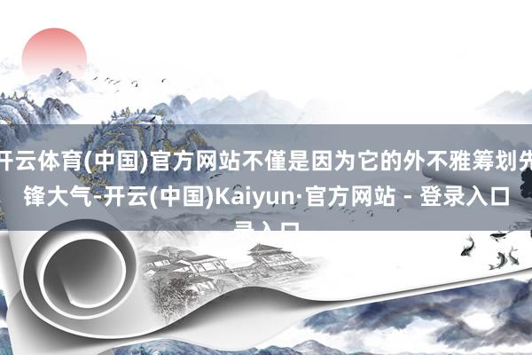 开云体育(中国)官方网站不僅是因为它的外不雅筹划先锋大气-开云(中国)Kaiyun·官方网站 - 登录入口
