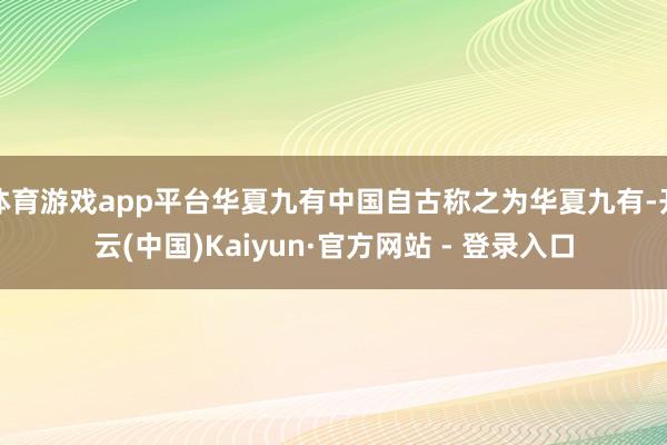 体育游戏app平台华夏九有中国自古称之为华夏九有-开云(中国)Kaiyun·官方网站 - 登录入口