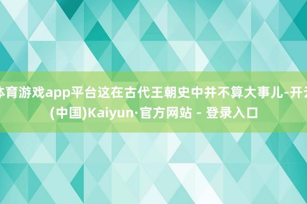 体育游戏app平台这在古代王朝史中并不算大事儿-开云(中国)Kaiyun·官方网站 - 登录入口