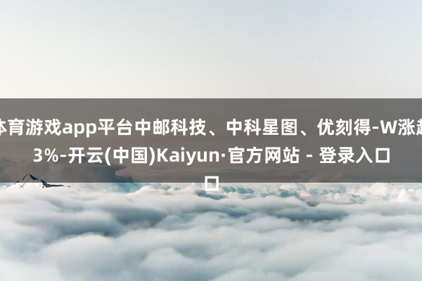 体育游戏app平台中邮科技、中科星图、优刻得-W涨超3%-开云(中国)Kaiyun·官方网站 - 登录入口