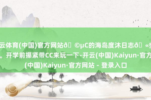 开云体育(中国)官方网站🩵C的海岛度沐日志🫧收拢寒假的小尾巴。开学前攥紧带CC来玩一下-开云(中国)Kaiyun·官方网站 - 登录入口
