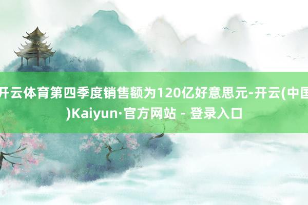 开云体育第四季度销售额为120亿好意思元-开云(中国)Kaiyun·官方网站 - 登录入口