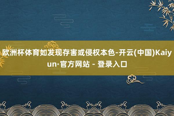 欧洲杯体育如发现存害或侵权本色-开云(中国)Kaiyun·官方网站 - 登录入口