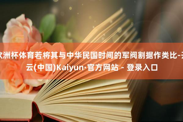 欧洲杯体育若将其与中华民国时间的军阀割据作类比-开云(中国)Kaiyun·官方网站 - 登录入口