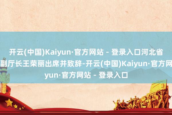 开云(中国)Kaiyun·官方网站 - 登录入口河北省文化和旅游厅副厅长王荣丽出席并致辞-开云(中国)Kaiyun·官方网站 - 登录入口