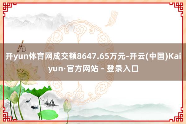 开yun体育网成交额8647.65万元-开云(中国)Kaiyun·官方网站 - 登录入口