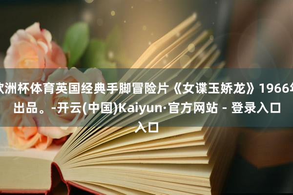 欧洲杯体育英国经典手脚冒险片《女谍玉娇龙》1966年出品。-开云(中国)Kaiyun·官方网站 - 登录入口