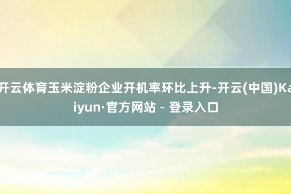 开云体育玉米淀粉企业开机率环比上升-开云(中国)Kaiyun·官方网站 - 登录入口