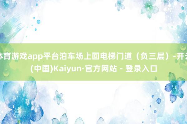 体育游戏app平台泊车场上回电梯门道(负三层)-开云(中国)Kaiyun·官方网站 - 登录入口