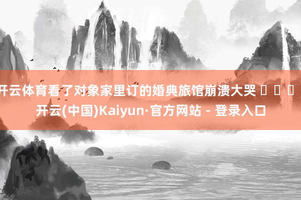 开云体育看了对象家里订的婚典旅馆崩溃大哭 ​​​-开云(中国)Kaiyun·官方网站 - 登录入口