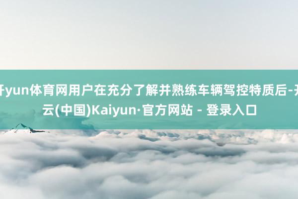 开yun体育网用户在充分了解并熟练车辆驾控特质后-开云(中国)Kaiyun·官方网站 - 登录入口
