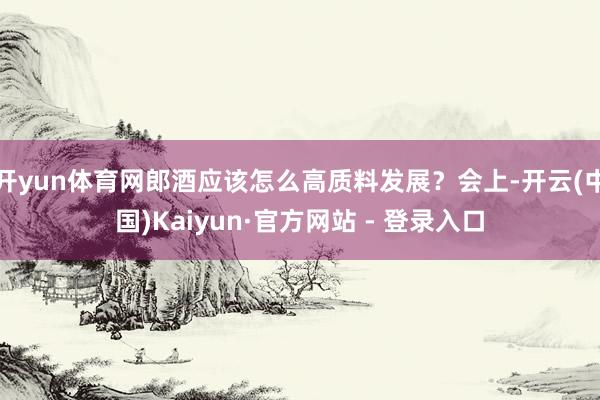 开yun体育网郎酒应该怎么高质料发展？会上-开云(中国)Kaiyun·官方网站 - 登录入口