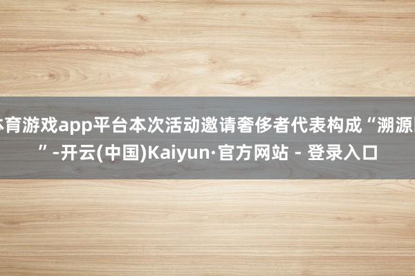体育游戏app平台本次活动邀请奢侈者代表构成“溯源团”-开云(中国)Kaiyun·官方网站 - 登录入口