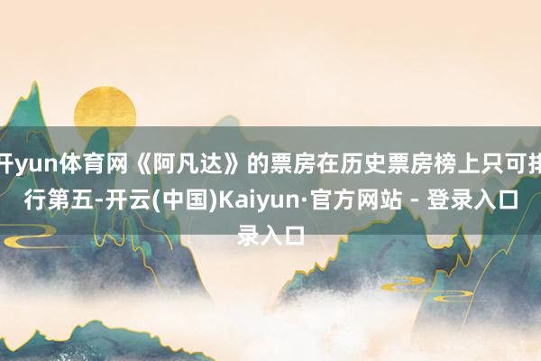 开yun体育网《阿凡达》的票房在历史票房榜上只可排行第五-开云(中国)Kaiyun·官方网站 - 登录入口