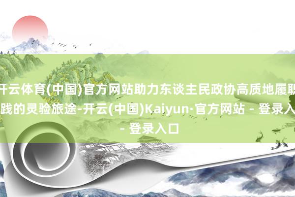 开云体育(中国)官方网站助力东谈主民政协高质地履职实践的灵验旅途-开云(中国)Kaiyun·官方网站 - 登录入口