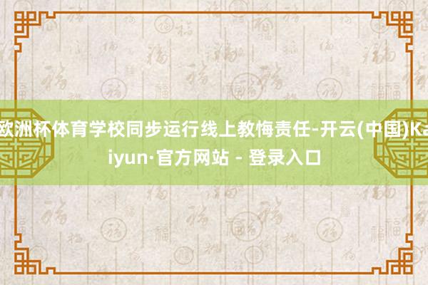 欧洲杯体育学校同步运行线上教悔责任-开云(中国)Kaiyun·官方网站 - 登录入口