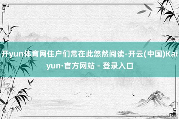 开yun体育网住户们常在此悠然阅读-开云(中国)Kaiyun·官方网站 - 登录入口