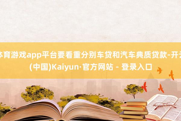 体育游戏app平台要看重分别车贷和汽车典质贷款-开云(中国)Kaiyun·官方网站 - 登录入口