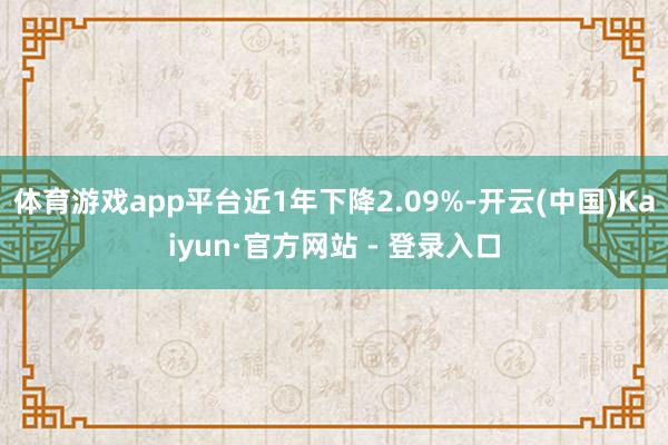 体育游戏app平台近1年下降2.09%-开云(中国)Kaiyun·官方网站 - 登录入口