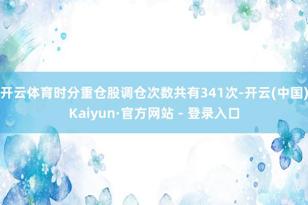 开云体育时分重仓股调仓次数共有341次-开云(中国)Kaiyun·官方网站 - 登录入口