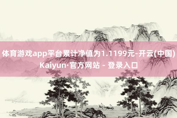 体育游戏app平台累计净值为1.1199元-开云(中国)Kaiyun·官方网站 - 登录入口