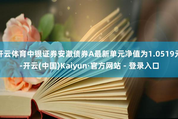 开云体育中银证券安澈债券A最新单元净值为1.0519元-开云(中国)Kaiyun·官方网站 - 登录入口