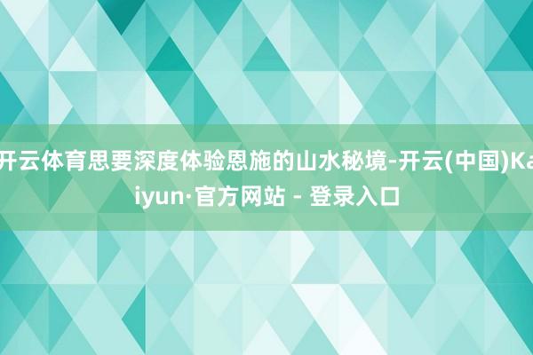 开云体育思要深度体验恩施的山水秘境-开云(中国)Kaiyun·官方网站 - 登录入口