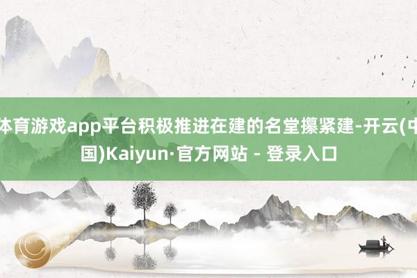 体育游戏app平台积极推进在建的名堂攥紧建-开云(中国)Kaiyun·官方网站 - 登录入口